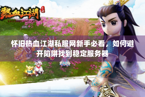怀旧热血江湖私服网新手必看，如何避开陷阱找到稳定服务器