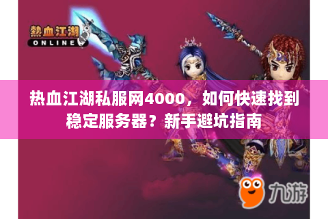 热血江湖私服网4000，如何快速找到稳定服务器？新手避坑指南