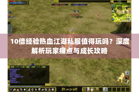 10倍经验热血江湖私服值得玩吗？深度解析玩家痛点与成长攻略