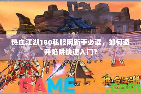 热血江湖180私服网新手必读，如何避开陷阱快速入门？