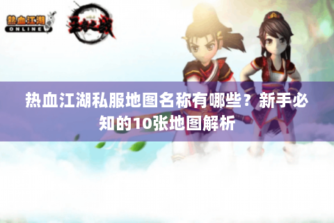 热血江湖私服地图名称有哪些？新手必知的10张地图解析