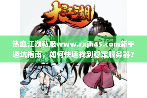 热血江湖私服www.rxjh45.com新手避坑指南，如何快速找到稳定服务器？