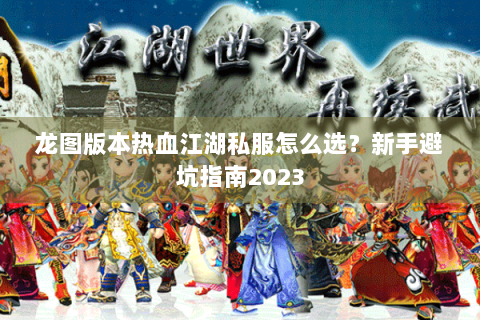 龙图版本热血江湖私服怎么选？新手避坑指南2023