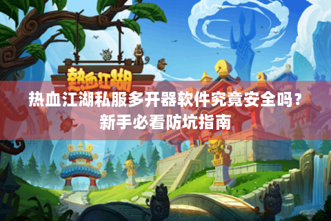 热血江湖私服多开器软件究竟安全吗？新手必看防坑指南