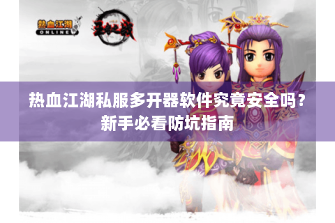 热血江湖私服多开器软件究竟安全吗？新手必看防坑指南