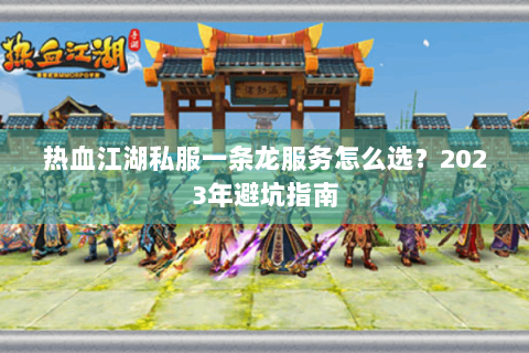 热血江湖私服一条龙服务怎么选？2023年避坑指南