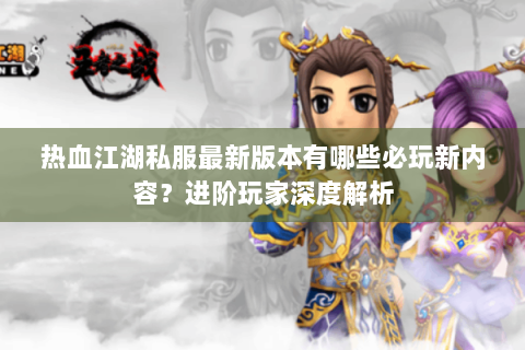 热血江湖私服最新版本有哪些必玩新内容？进阶玩家深度解析