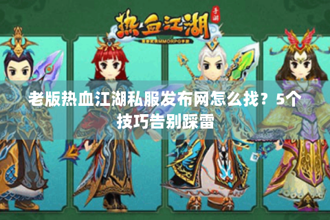 老版热血江湖私服发布网怎么找？5个技巧告别踩雷
