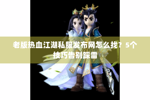 老版热血江湖私服发布网怎么找？5个技巧告别踩雷