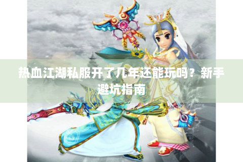 热血江湖私服开了几年还能玩吗？新手避坑指南