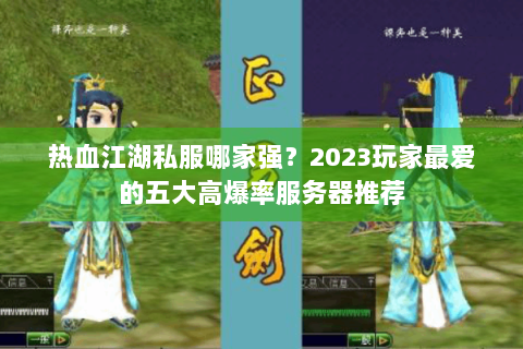 热血江湖私服哪家强？2023玩家最爱的五大高爆率服务器推荐