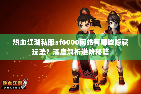 热血江湖私服sf6000网站有哪些隐藏玩法？深度解析进阶秘籍