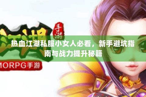 热血江湖私服小女人必看，新手避坑指南与战力提升秘籍