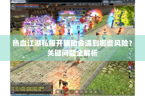 热血江湖私服开辅助会遇到哪些风险？关键问题全解析