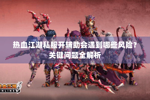 热血江湖私服开辅助会遇到哪些风险？关键问题全解析