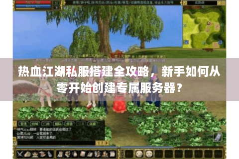 热血江湖私服搭建全攻略，新手如何从零开始创建专属服务器？