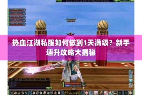 热血江湖私服如何做到1天满级？新手速升攻略大揭秘