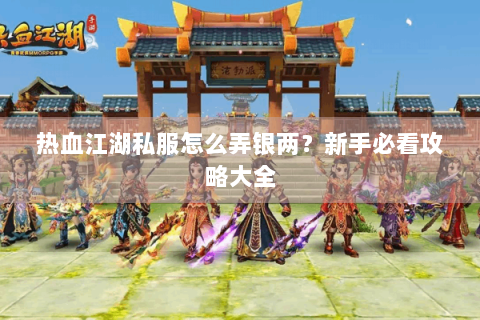 热血江湖私服怎么弄银两？新手必看攻略大全