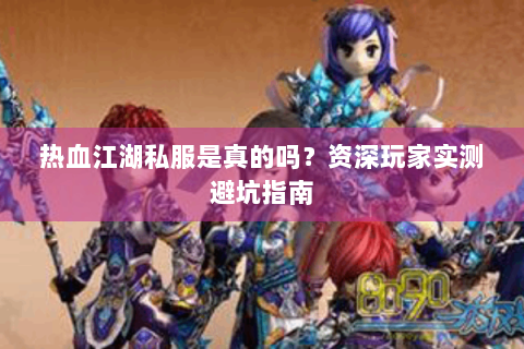 热血江湖私服是真的吗？资深玩家实测避坑指南