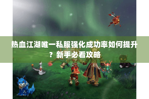 热血江湖唯一私服强化成功率如何提升？新手必看攻略