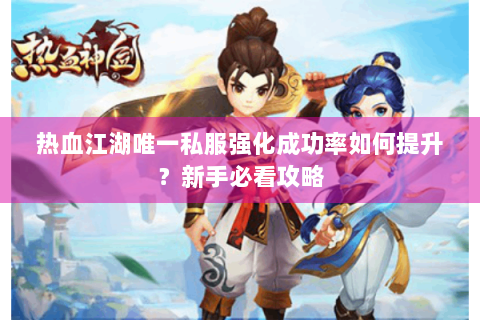 热血江湖唯一私服强化成功率如何提升？新手必看攻略