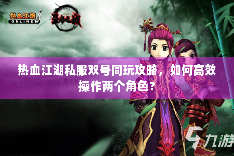 热血江湖私服双号同玩攻略，如何高效操作两个角色？