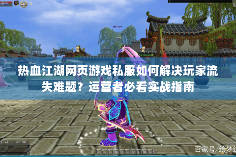 热血江湖网页游戏私服如何解决玩家流失难题？运营者必看实战指南