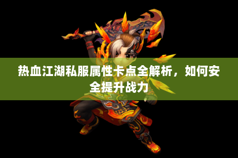 热血江湖私服属性卡点全解析，如何安全提升战力
