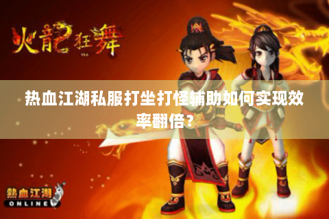 热血江湖私服打坐打怪辅助如何实现效率翻倍？