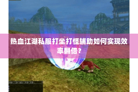 热血江湖私服打坐打怪辅助如何实现效率翻倍？