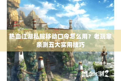 热血江湖私服移动口令怎么用？老玩家亲测五大实用技巧