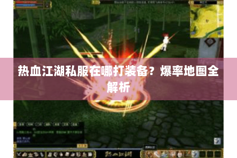 热血江湖私服在哪打装备？爆率地图全解析