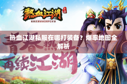 热血江湖私服在哪打装备？爆率地图全解析