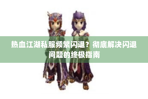 热血江湖私服频繁闪退？彻底解决闪退问题的终极指南