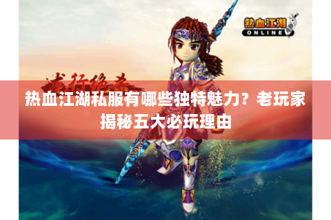 热血江湖私服有哪些独特魅力？老玩家揭秘五大必玩理由