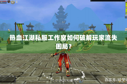 热血江湖私服工作室如何破解玩家流失困局？
