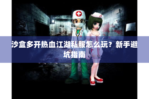 沙盒多开热血江湖私服怎么玩？新手避坑指南