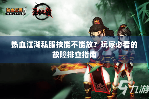 热血江湖私服技能不能放？玩家必看的故障排查指南