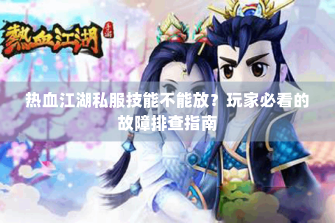 热血江湖私服技能不能放？玩家必看的故障排查指南