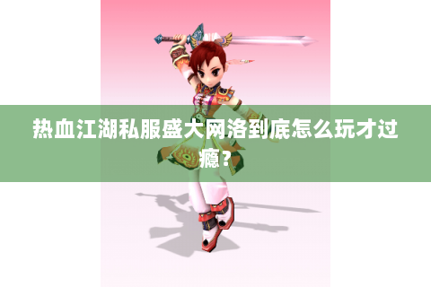 热血江湖私服盛大网洛到底怎么玩才过瘾？