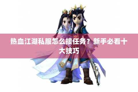 热血江湖私服怎么接任务？新手必看十大技巧