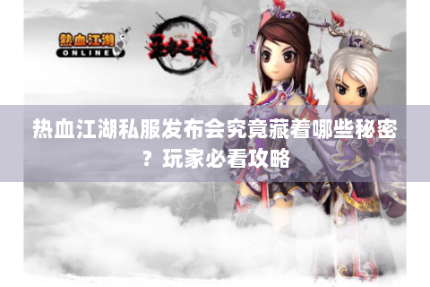 热血江湖私服发布会究竟藏着哪些秘密？玩家必看攻略