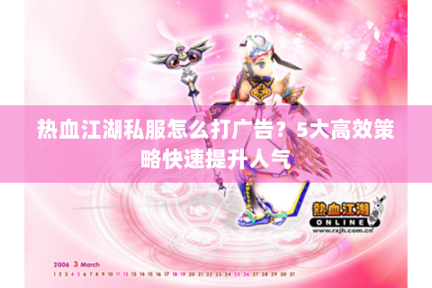 热血江湖私服怎么打广告？5大高效策略快速提升人气