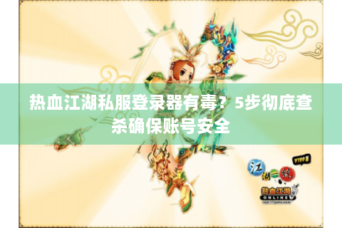 热血江湖私服登录器有毒？5步彻底查杀确保账号安全
