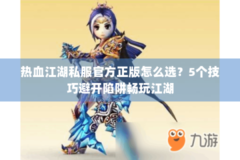 热血江湖私服官方正版怎么选？5个技巧避开陷阱畅玩江湖
