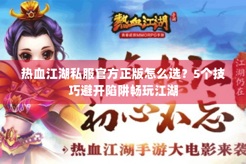 热血江湖私服官方正版怎么选？5个技巧避开陷阱畅玩江湖