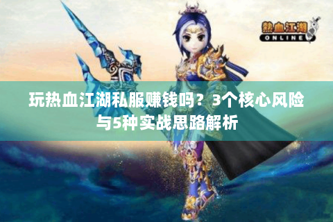 玩热血江湖私服赚钱吗？3个核心风险与5种实战思路解析
