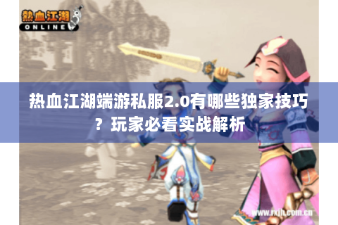 热血江湖端游私服2.0有哪些独家技巧？玩家必看实战解析