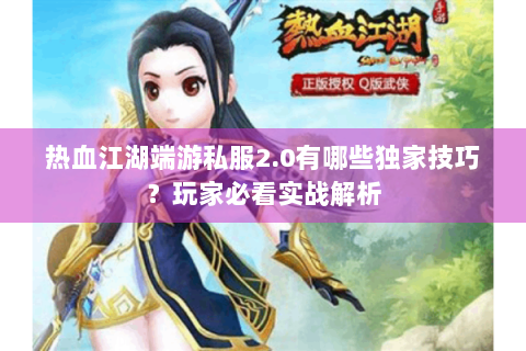 热血江湖端游私服2.0有哪些独家技巧？玩家必看实战解析