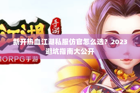 新开热血江湖私服仿官怎么选？2023避坑指南大公开